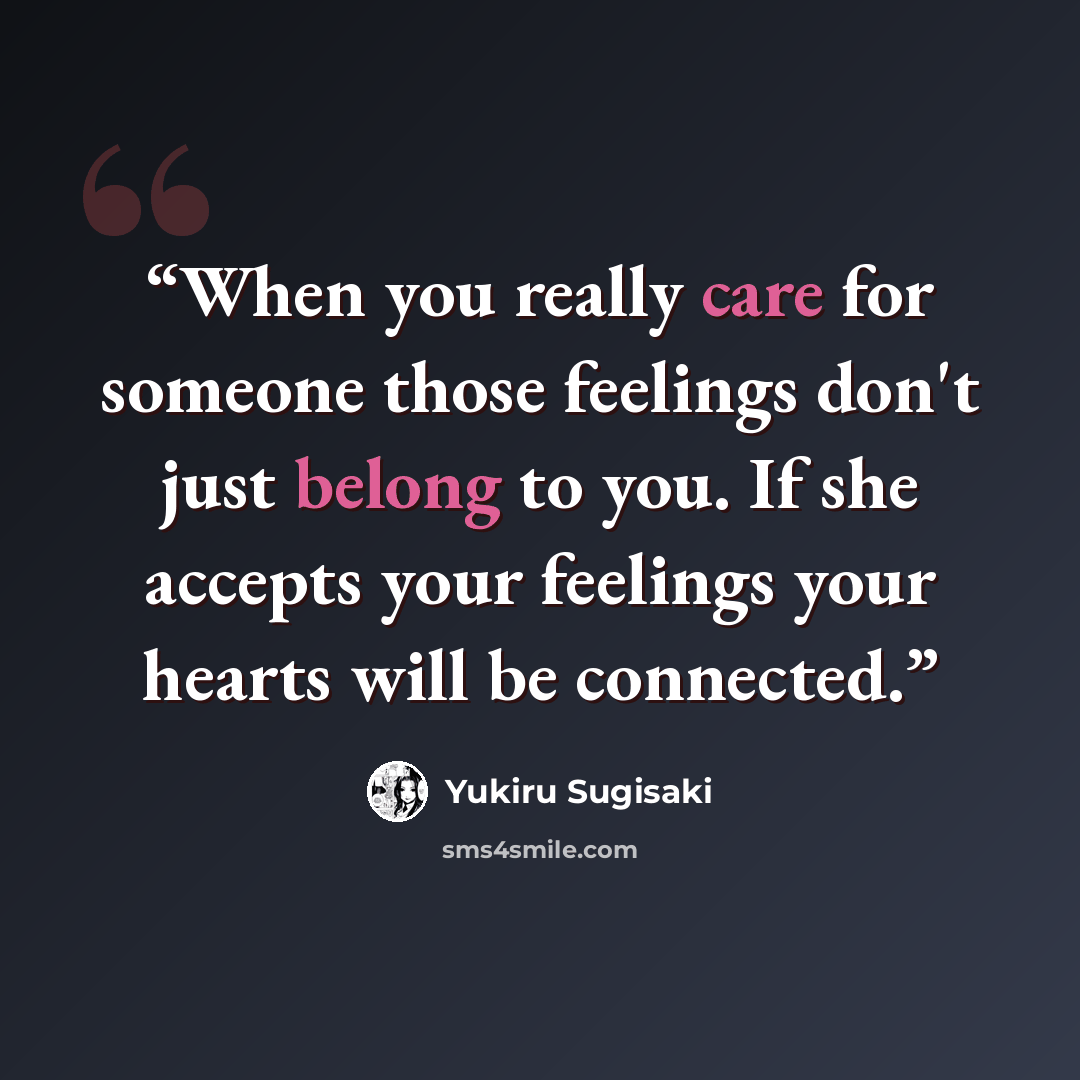 “When you really care for someone those feelings don't just belong to you. If she accepts your feelings your hearts will be connected.” quote by Yukiru Sugisaki