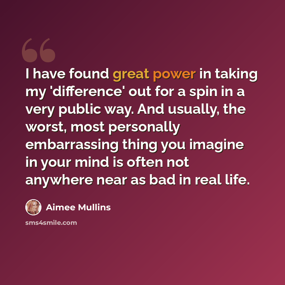“I have found great power in taking my 'difference' out for a spin in a very public way. And usually, the worst, most personally embarrassing thing you imagine in your mind is often not anywhere near as bad in real life.” quote by Aimee Mullins