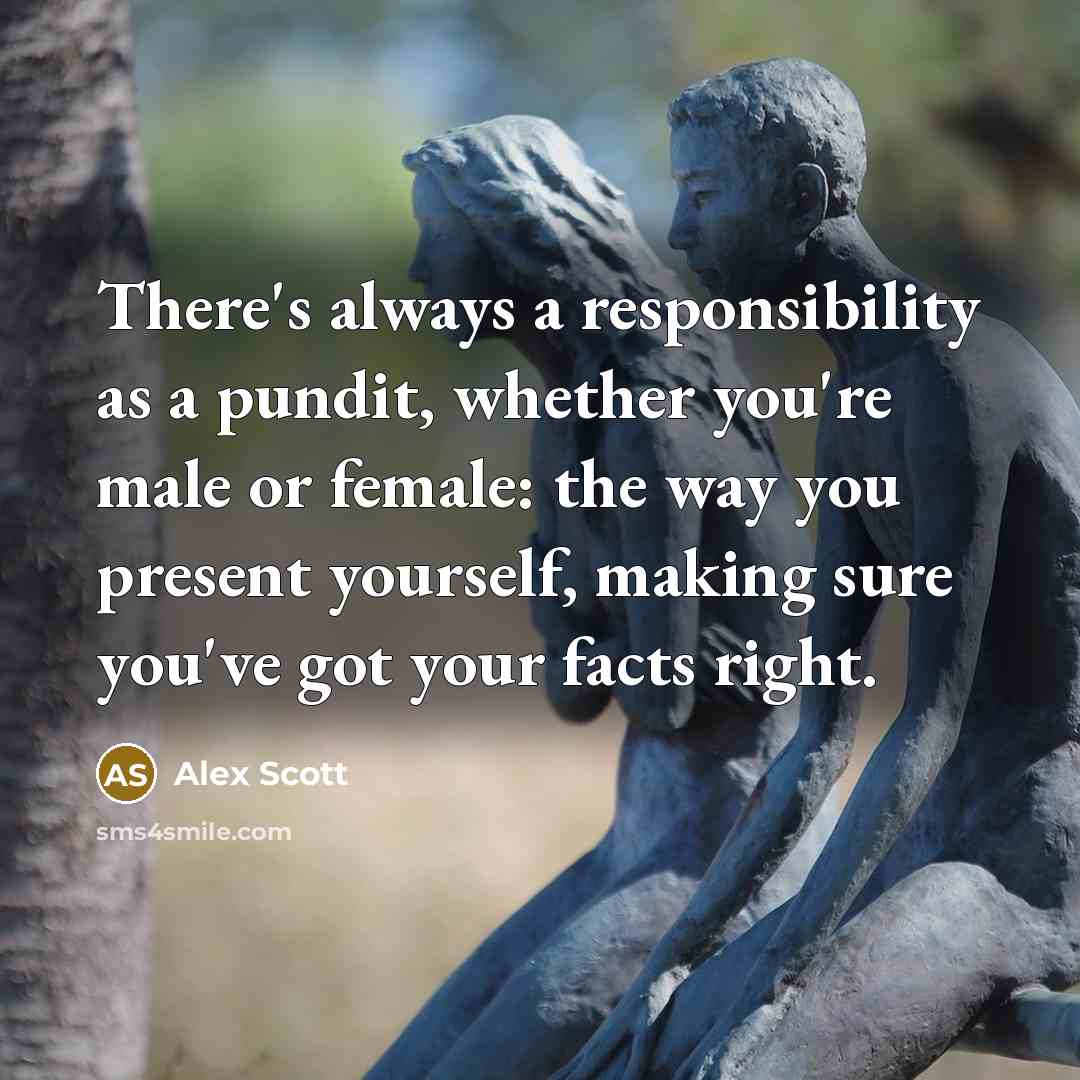 “There's always a responsibility as a pundit, whether you're male or female: the way you present yourself, making sure you've got your facts right.” quote by Alex Scott