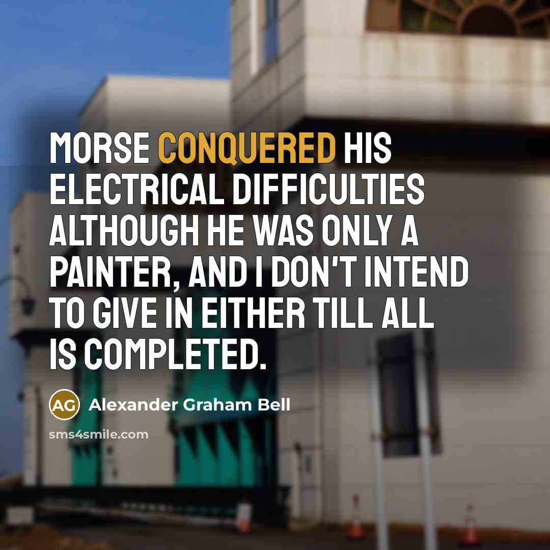 “Morse conquered his electrical difficulties although he was only a painter, and I don't intend to give in either till all is completed.” quote by Alexander Graham Bell