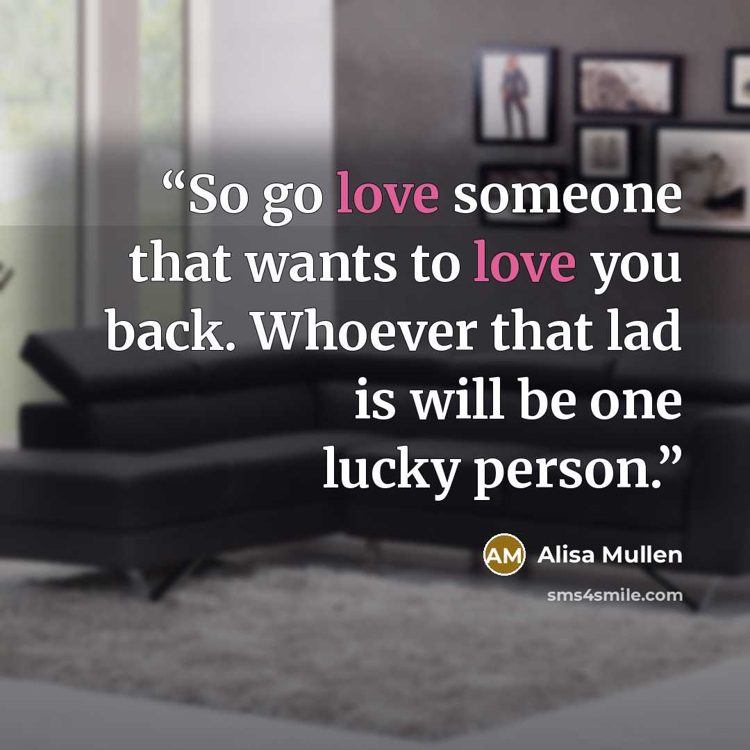 “So go love someone that wants to love you back. Whoever that lad is will be one lucky person.” quote by Alisa Mullen