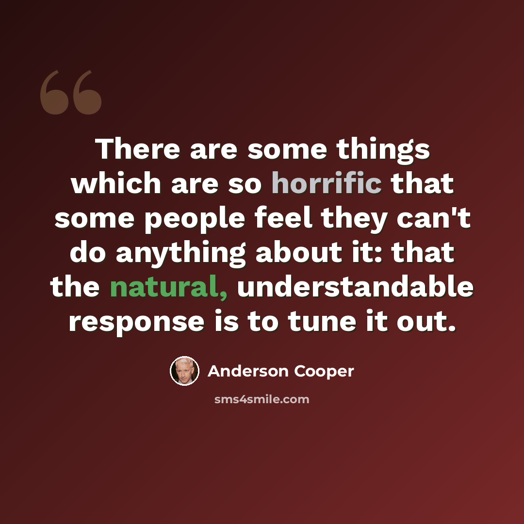 “There are some things which are so horrific that some people feel they can't do anything about it: that the natural, understandable response is to tune it out.” quote by Anderson Cooper