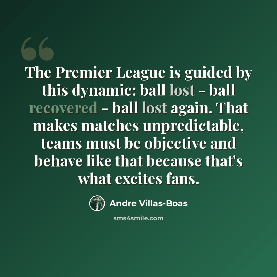 “The Premier League is guided by this dynamic: ball lost - ball recovered - ball lost again. That makes matches unpredictable, teams must be objective and behave like that because that's what excites fans.” quote by Andre Villas-Boas