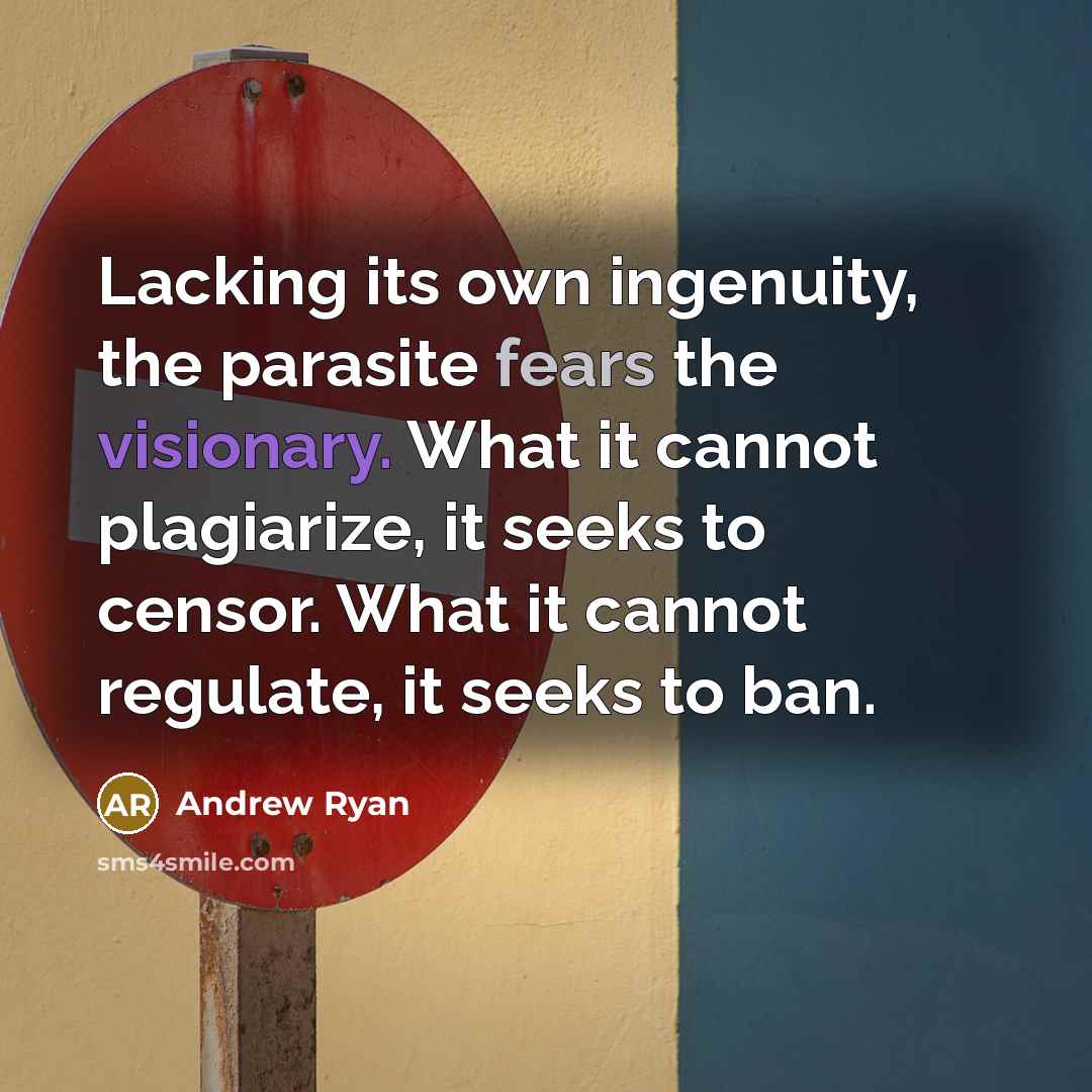 “Lacking its own ingenuity, the parasite fears the visionary. What it cannot plagiarize, it seeks to censor. What it cannot regulate, it seeks to ban.” quote by Andrew Ryan