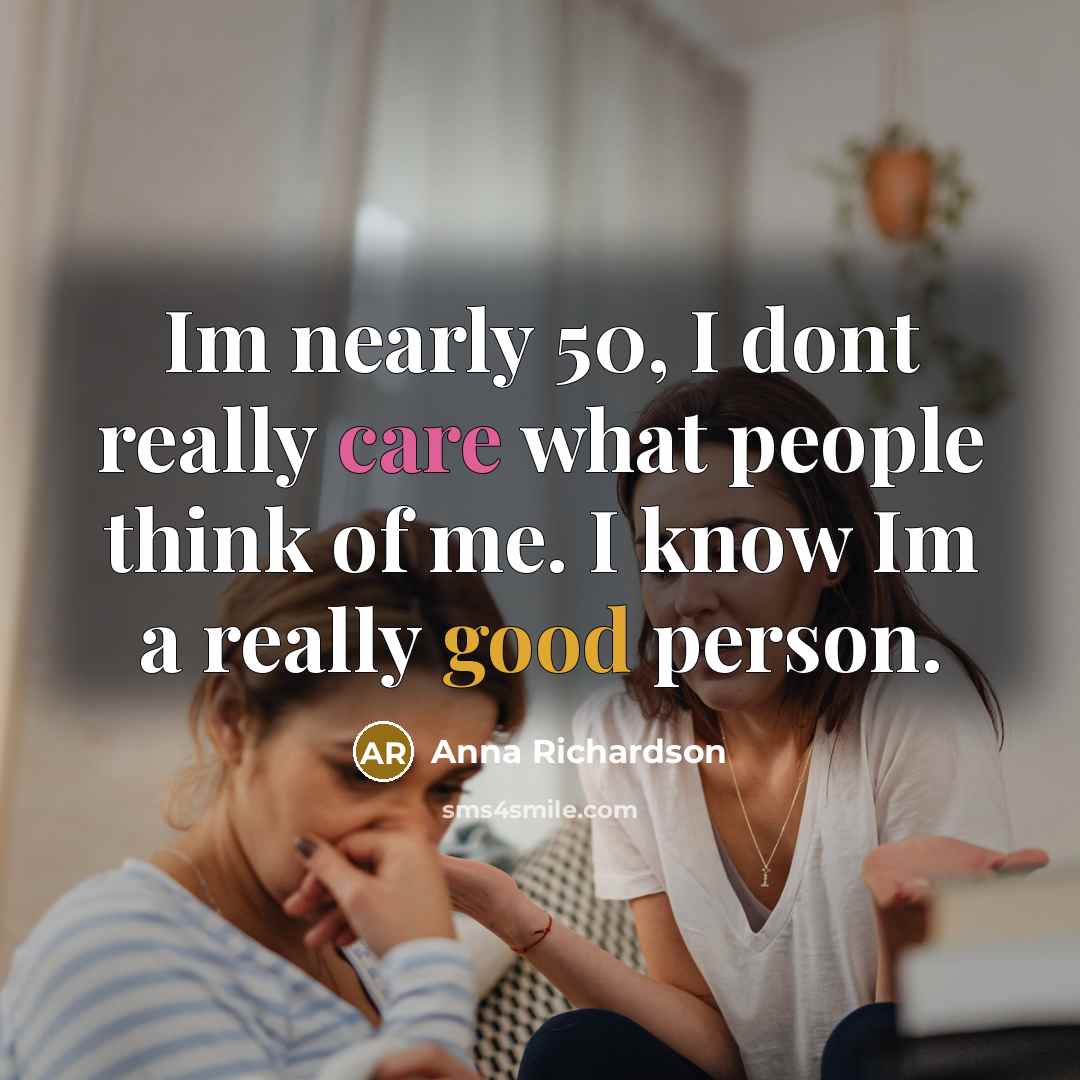 “Im nearly 50, I dont really care what people think of me. I know Im a really good person.” quote by Anna Richardson
