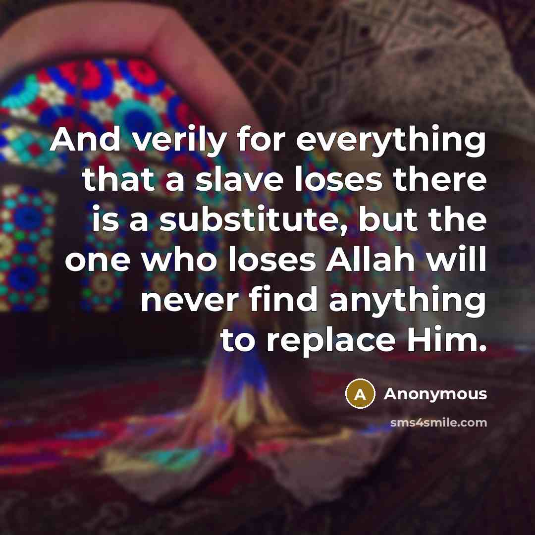 “And verily for everything that a slave loses there is a substitute, but the one who loses Allah will never find anything to replace Him.” quote by Anonymous