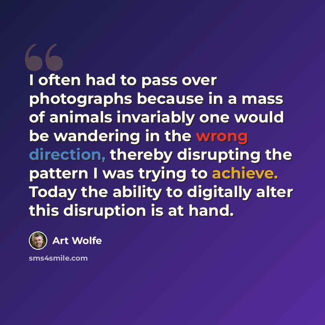 “I often had to pass over photographs because in a mass of animals invariably one would be wandering in the wrong direction, thereby disrupting the pattern I was trying to achieve. Today the ability to digitally alter this disruption is at hand.” quote by Art Wolfe