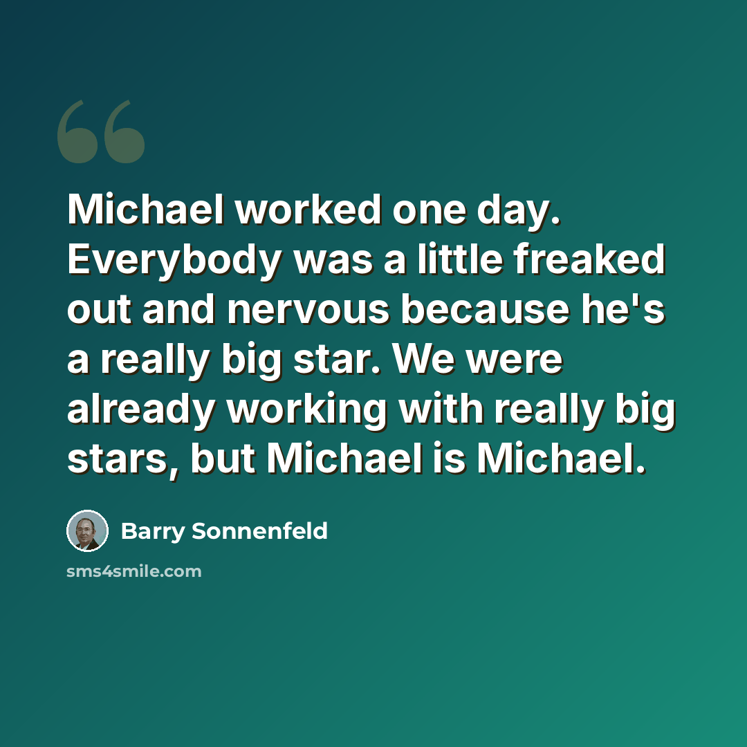 “Michael worked one day. Everybody was a little freaked out and nervous because he's a really big star. We were already working with really big stars, but Michael is Michael.” quote by Barry Sonnenfeld