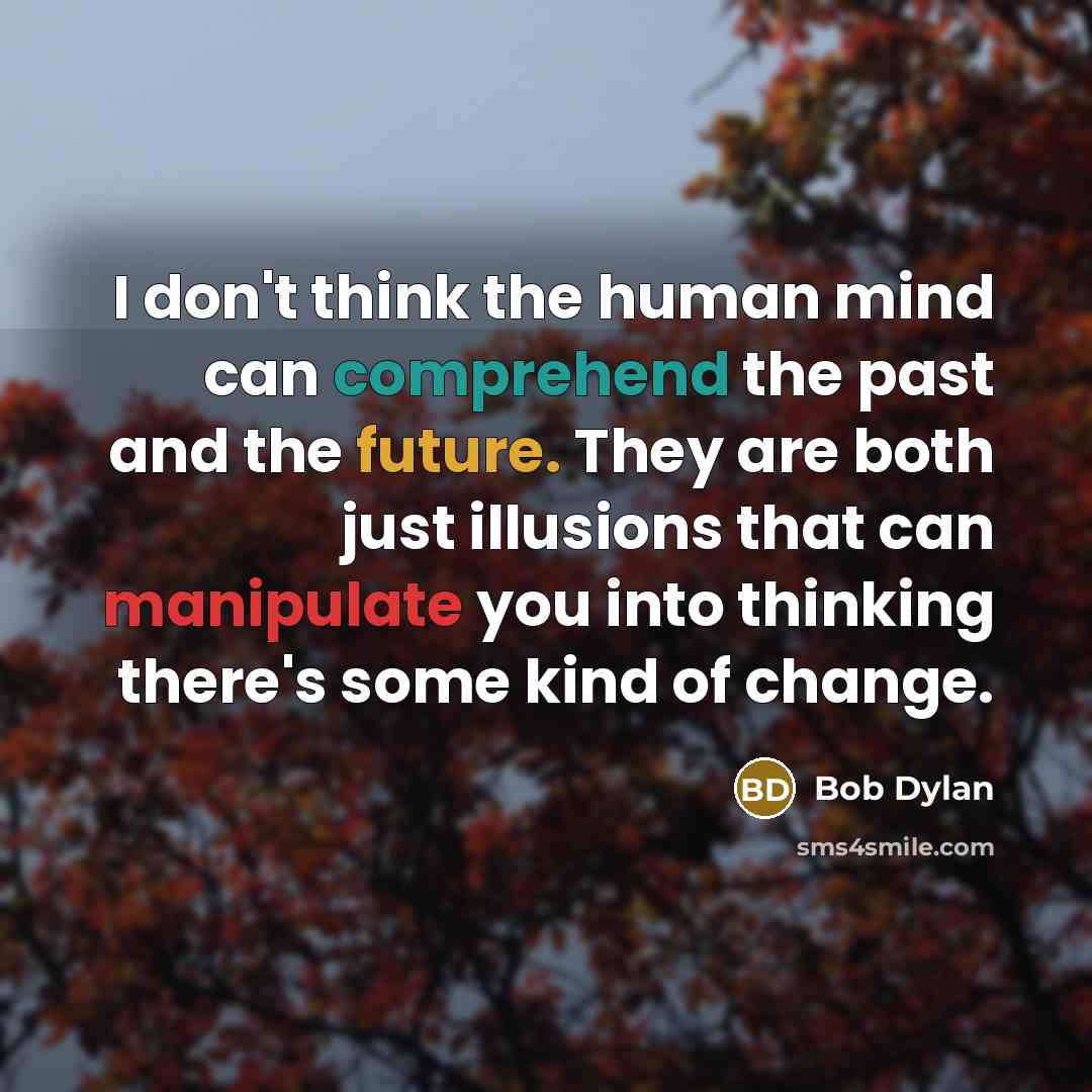 “I don't think the human mind can comprehend the past and the future. They are both just illusions that can manipulate you into thinking there's some kind of change.” quote by Bob Dylan