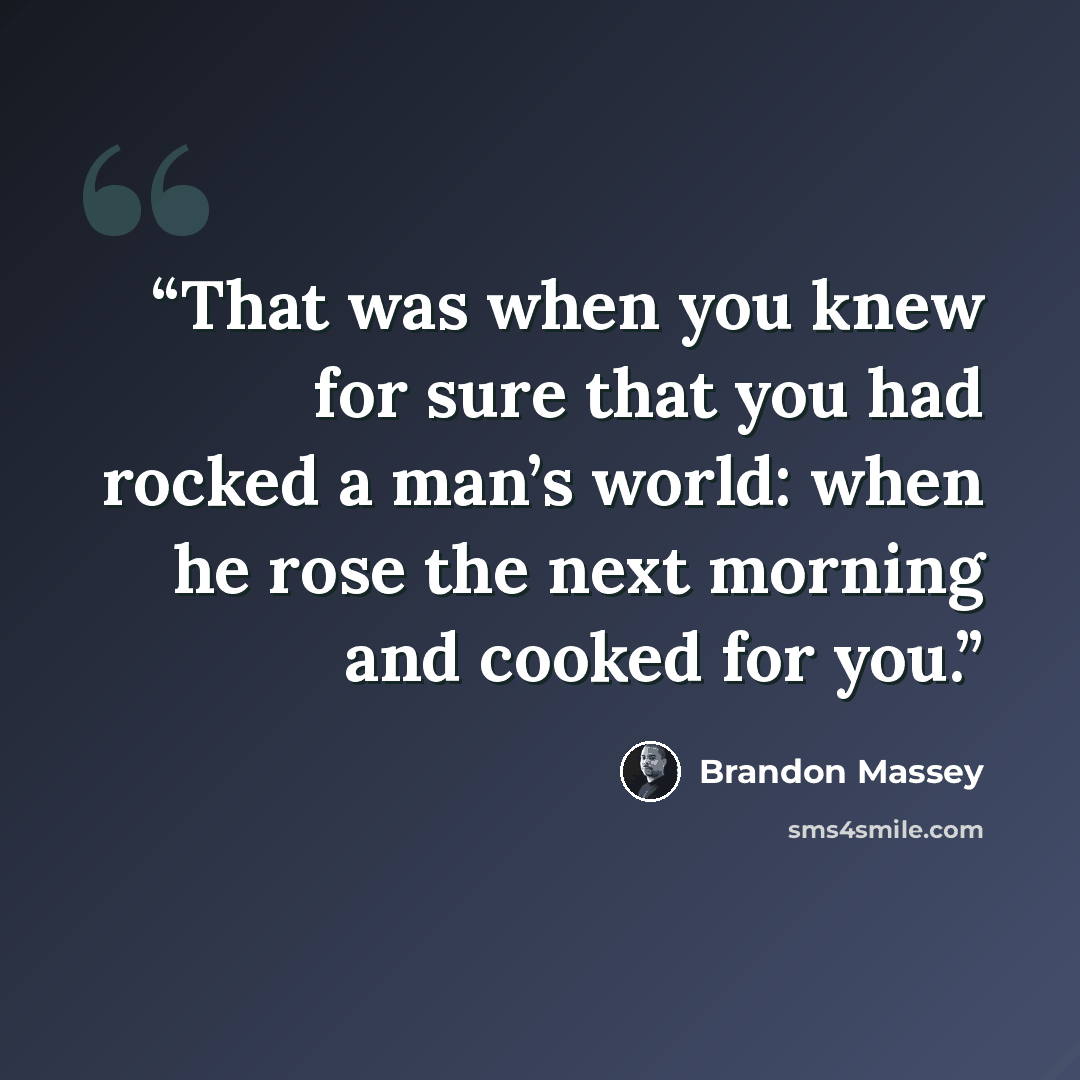 “That was when you knew for sure that you had rocked a man’s world: when he rose the next morning and cooked for you.” quote by Brandon Massey