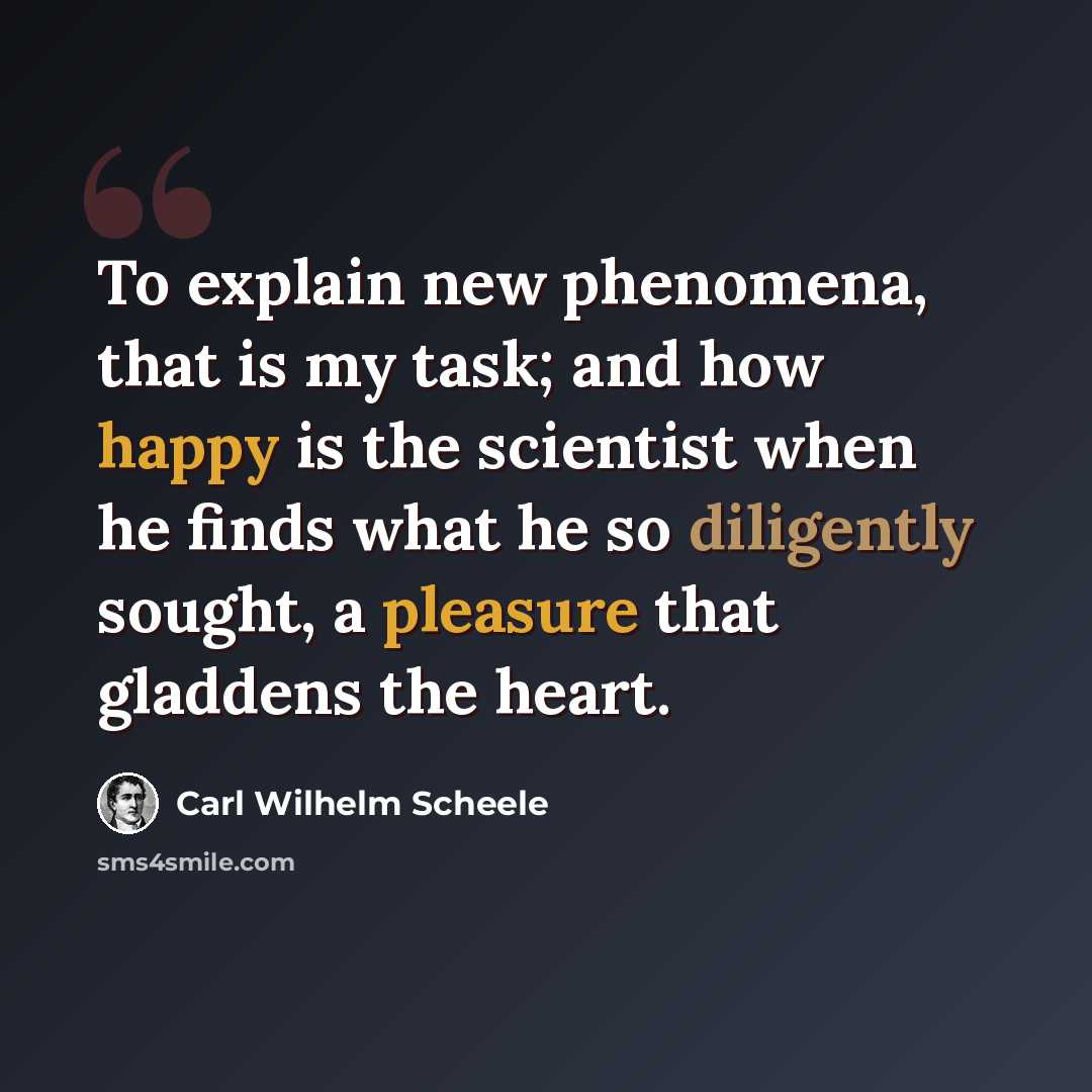“To explain new phenomena, that is my task; and how happy is the scientist when he finds what he so diligently sought, a pleasure that gladdens the heart.” quote by Carl Wilhelm Scheele