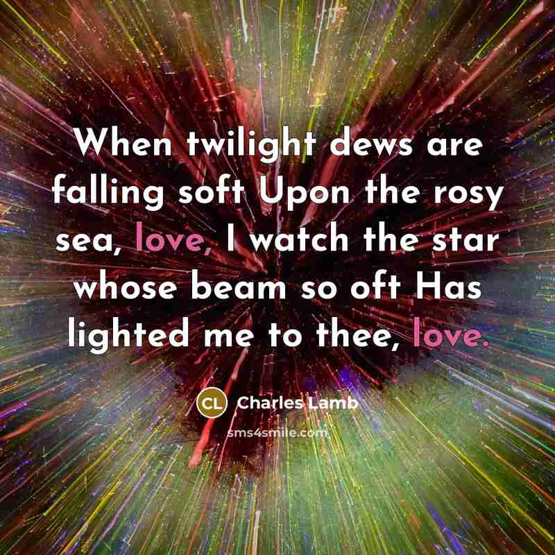 “When twilight dews are falling soft Upon the rosy sea, love, I watch the star whose beam so oft Has lighted me to thee, love.” quote by Charles Lamb