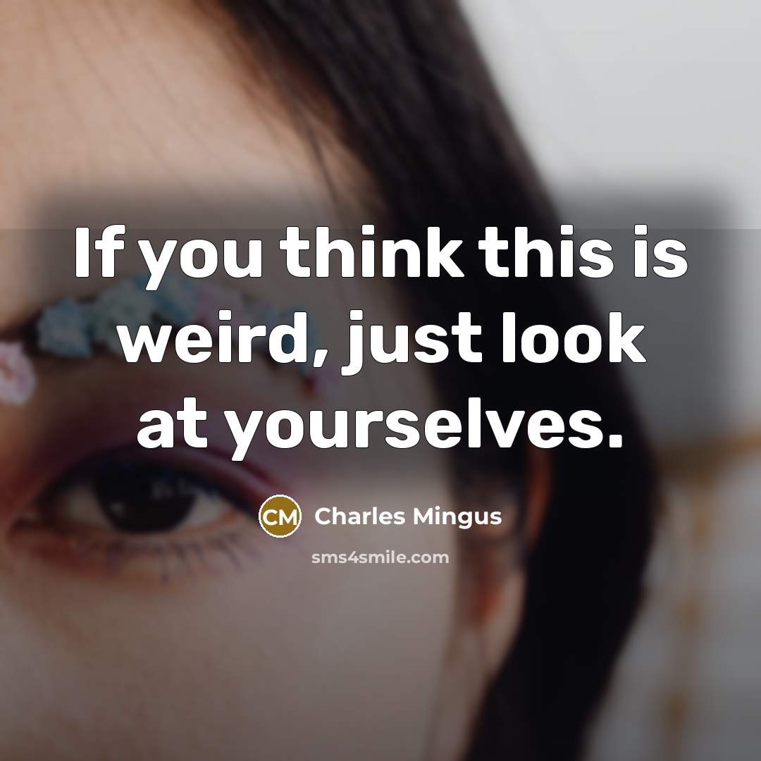 “If you think this is weird, just look at yourselves.” quote by Charles Mingus