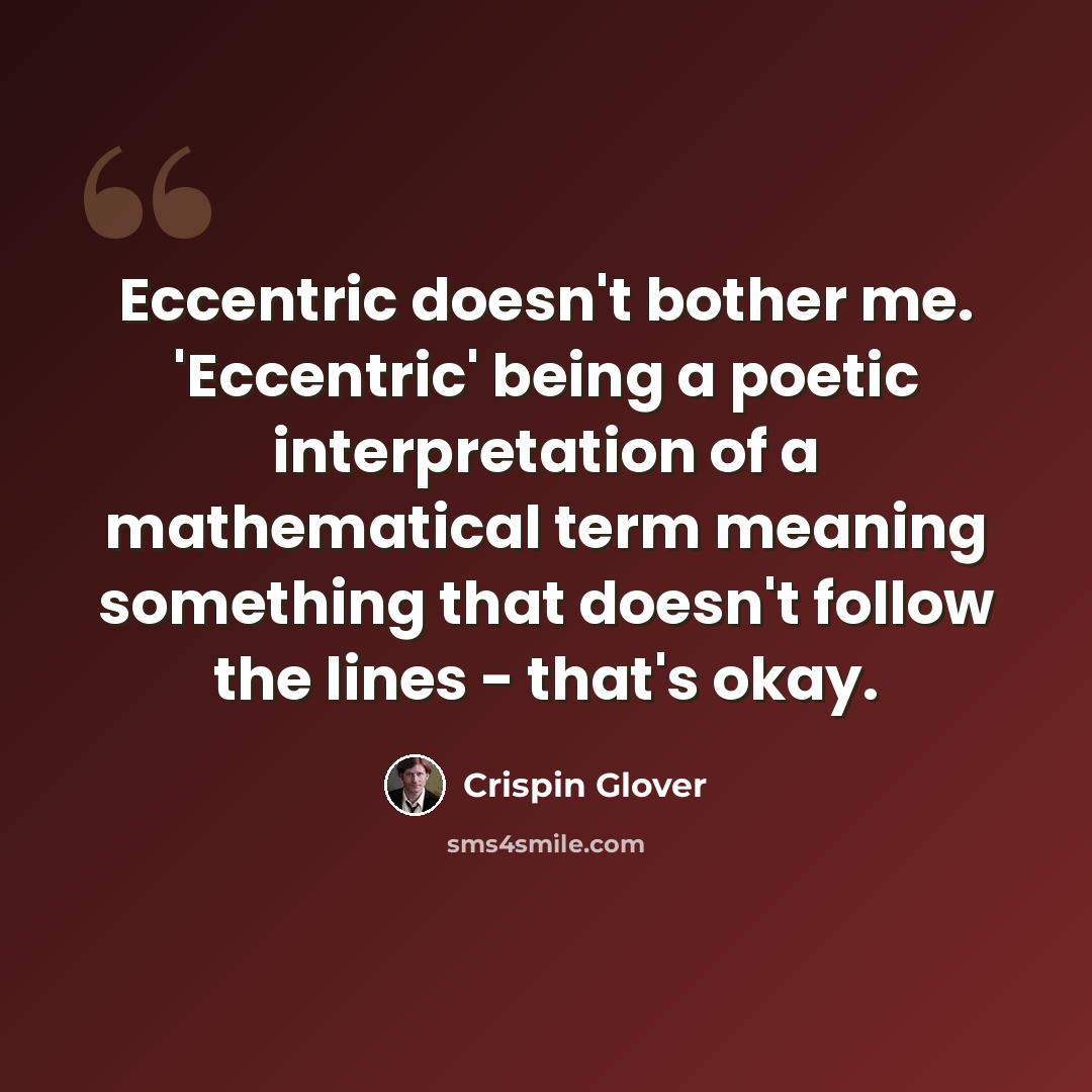“Eccentric doesn't bother me. 'Eccentric' being a poetic interpretation of a mathematical term meaning something that doesn't follow the lines - that's okay.” quote by Crispin Glover