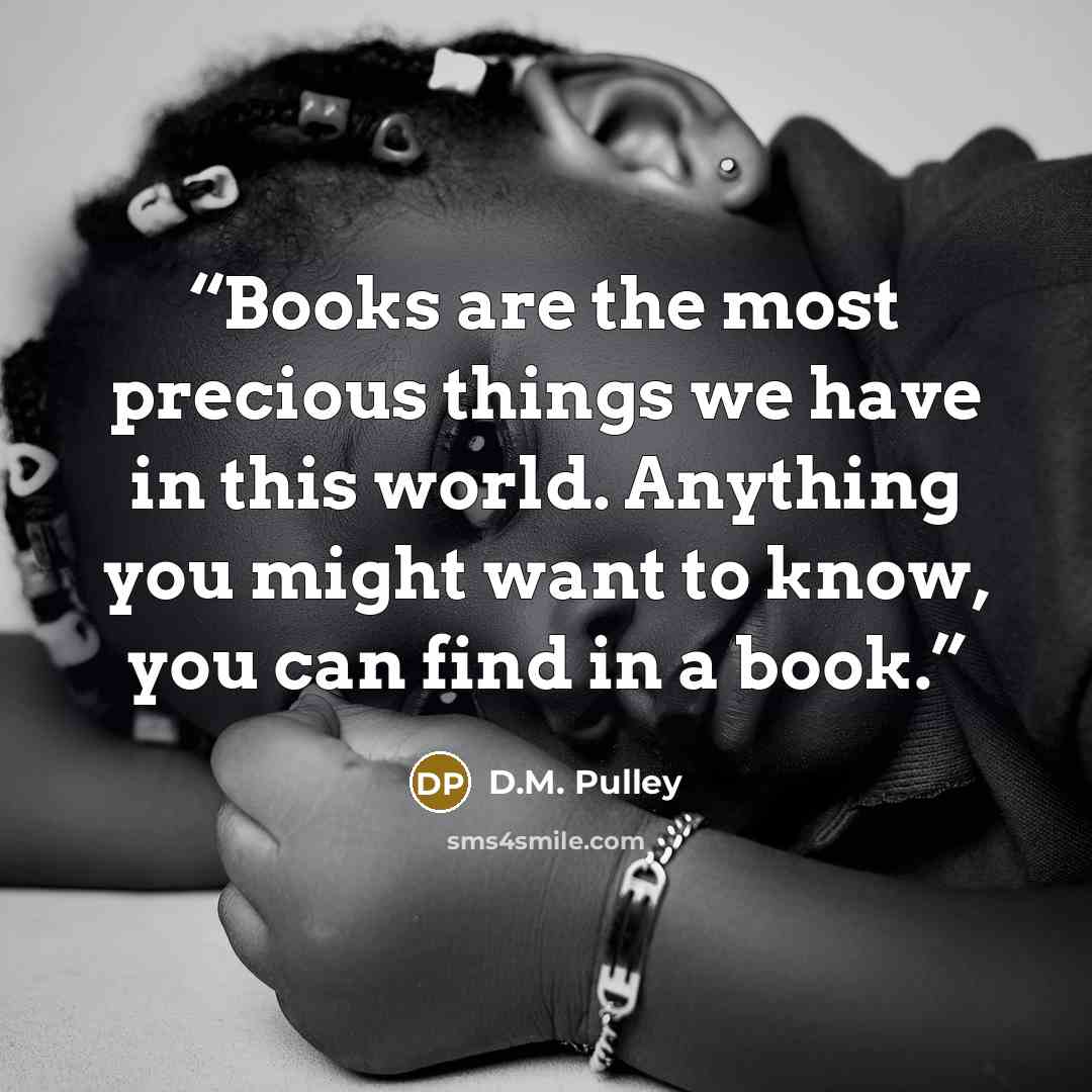 “Books are the most precious things we have in this world. Anything you might want to know, you can find in a book.” quote by D.M. Pulley