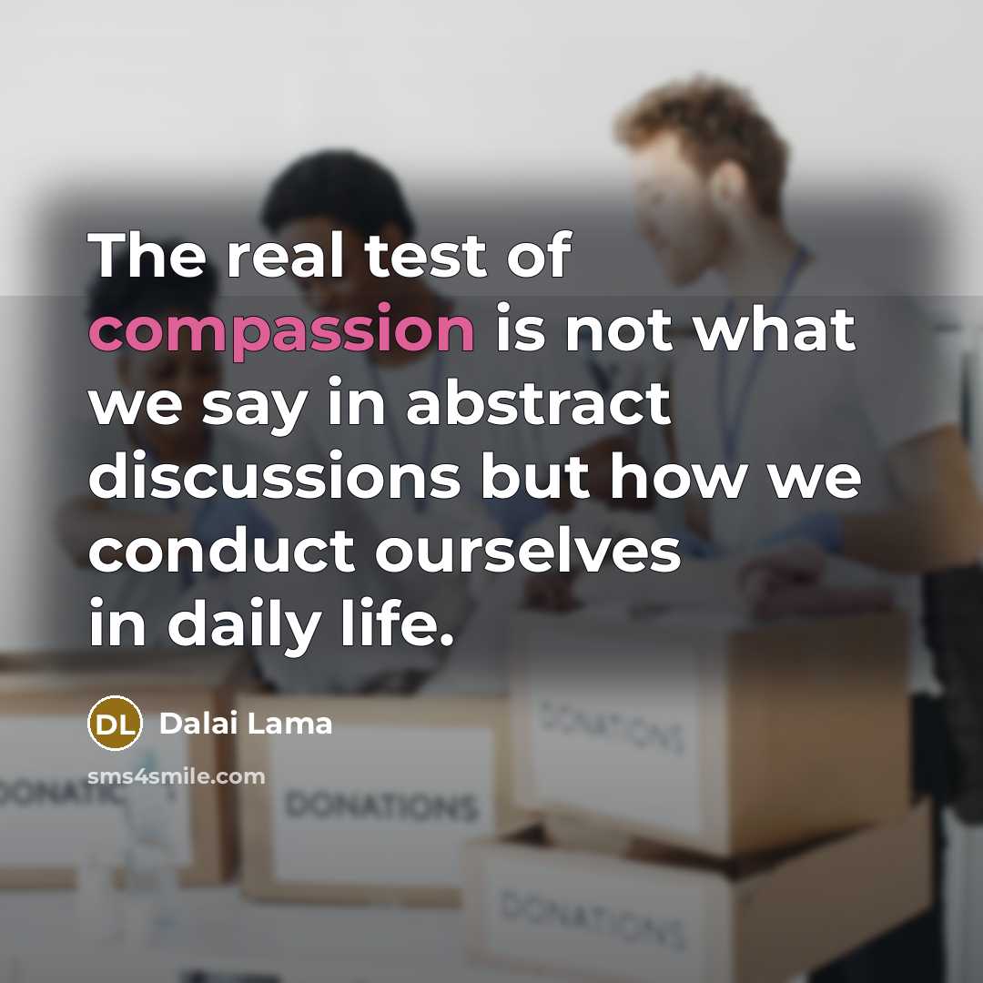 “The real test of compassion is not what we say in abstract discussions but how we conduct ourselves in daily life.” quote by Dalai Lama