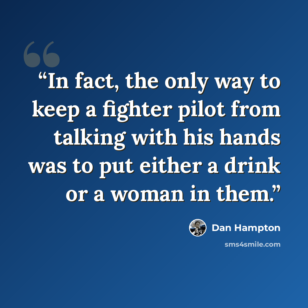 “In fact, the only way to keep a fighter pilot from talking with his hands was to put either a drink or a woman in them.” quote by Dan Hampton