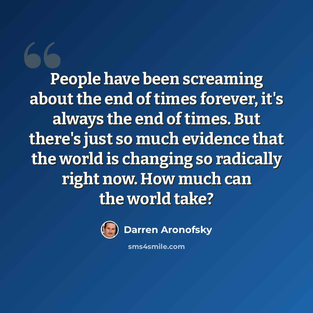 “People have been screaming about the end of times forever, it's always the end of times. But there's just so much evidence that the world is changing so radically right now. How much can the world take?” quote by Darren Aronofsky