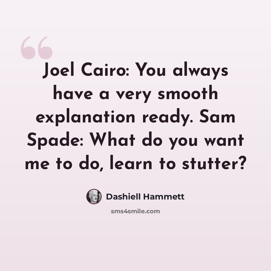 “Joel Cairo: You always have a very smooth explanation ready. Sam Spade: What do you want me to do, learn to stutter?” quote by Dashiell Hammett