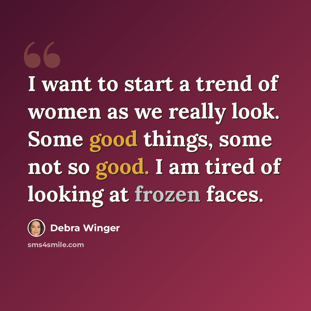 “I want to start a trend of women as we really look. Some good things, some not so good. I am tired of looking at frozen faces.” quote by Debra Winger