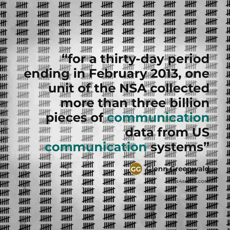 “for a thirty-day period ending in February 2013, one unit of the NSA collected more than three billion pieces of communication data from US communication systems” quote by Glenn Greenwald