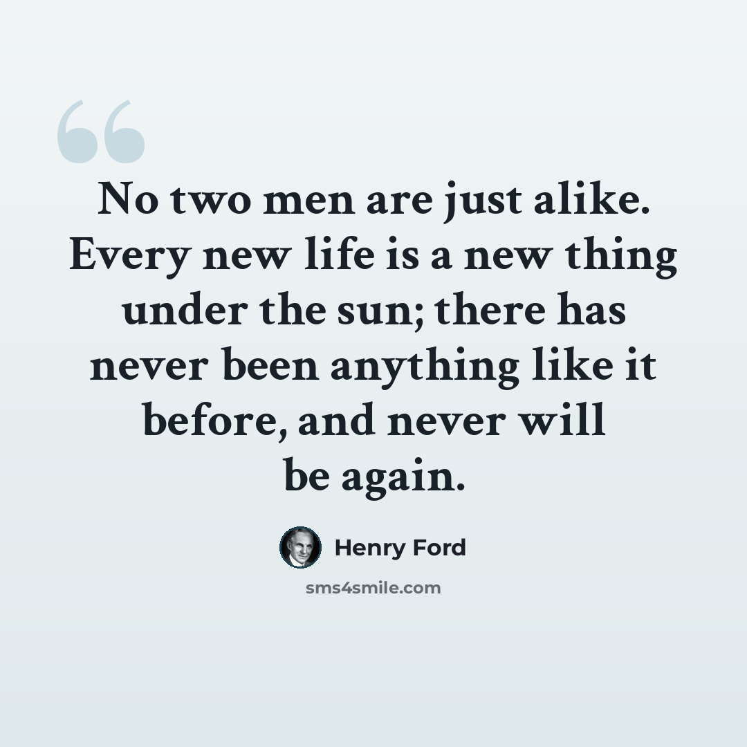 “No two men are just alike. Every new life is a new thing under the sun; there has never been anything like it before, and never will be again.” quote by Henry Ford