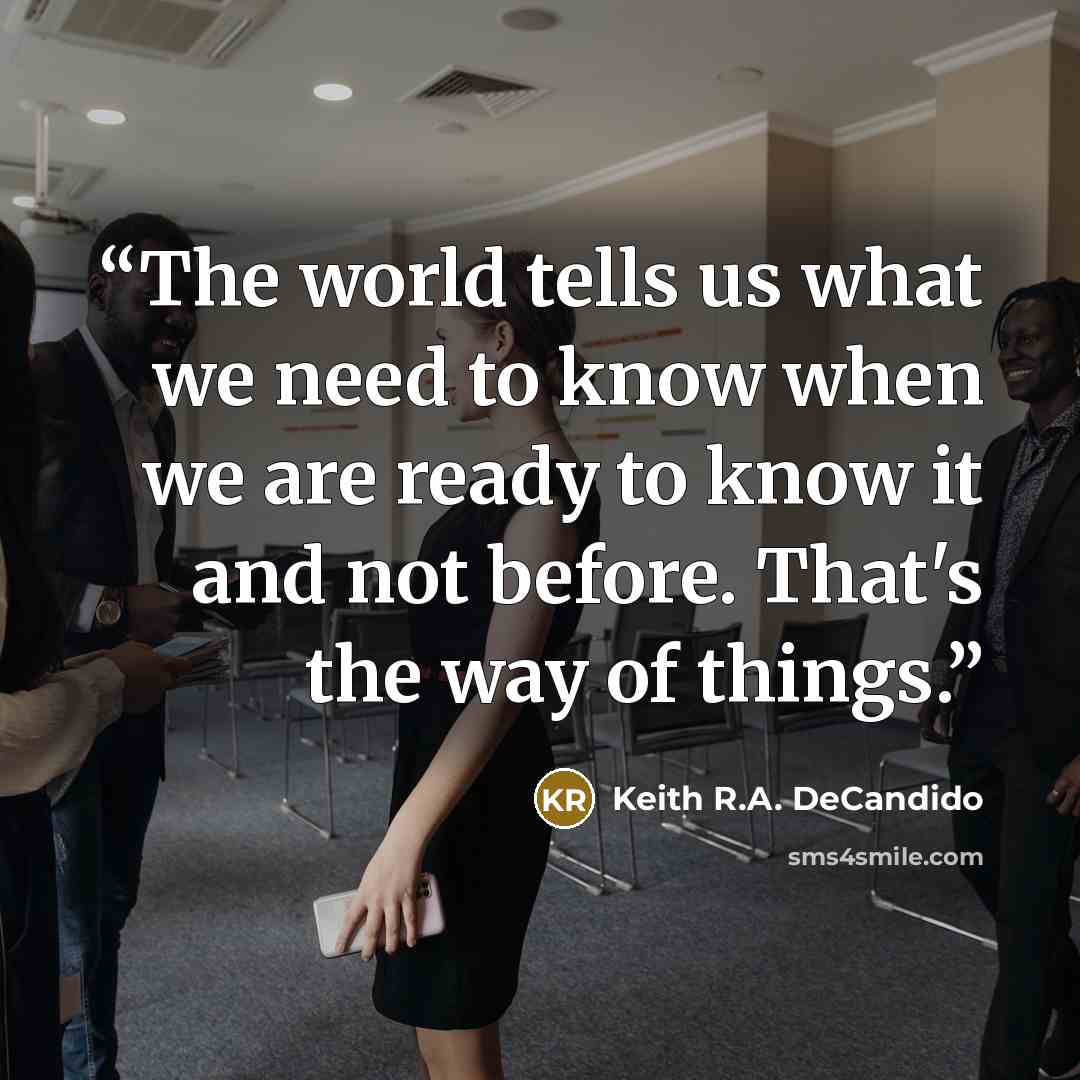 “The world tells us what we need to know when we are ready to know it and not before. That's the way of things.” quote by Keith R.A. DeCandido