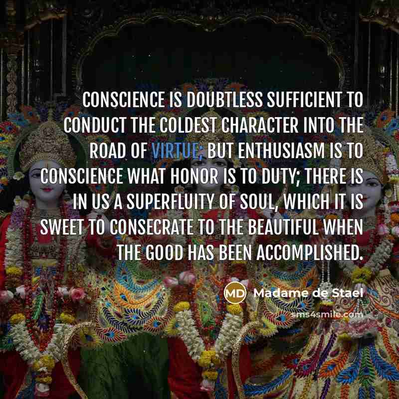 “Conscience is doubtless sufficient to conduct the coldest character into the road of virtue; but enthusiasm is to conscience what honor is to duty; there is in us a superfluity of soul, which it is sweet to consecrate to the beautiful when the good has been accomplished.” quote by Madame de Stael