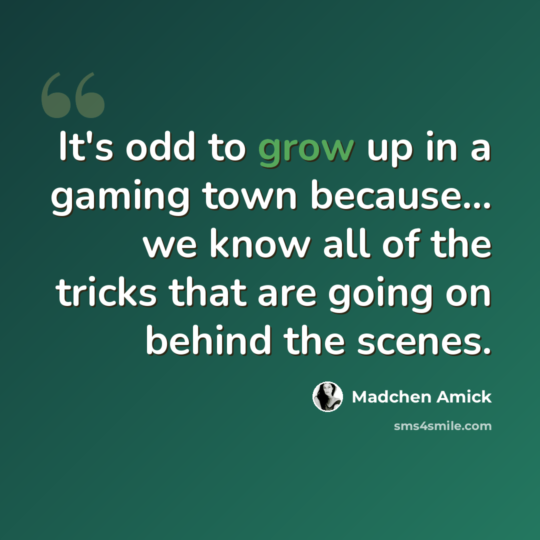 “It's odd to grow up in a gaming town because... we know all of the tricks that are going on behind the scenes.” quote by Madchen Amick