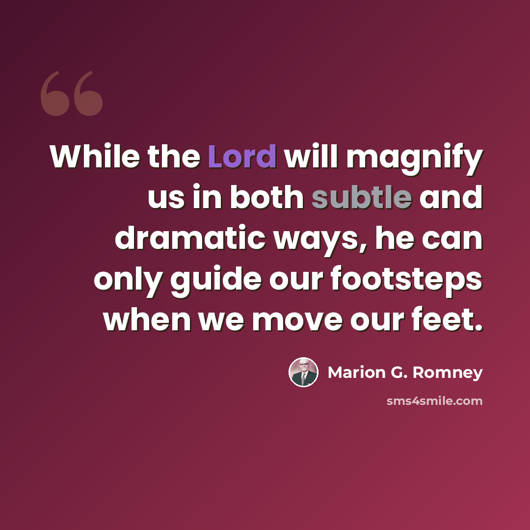 “While the Lord will magnify us in both subtle and dramatic ways, he can only guide our footsteps when we move our feet.” quote by Marion G. Romney