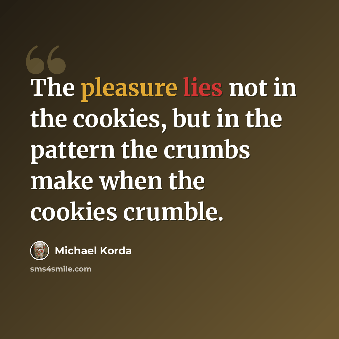 “The pleasure lies not in the cookies, but in the pattern the crumbs make when the cookies crumble.” quote by Michael Korda
