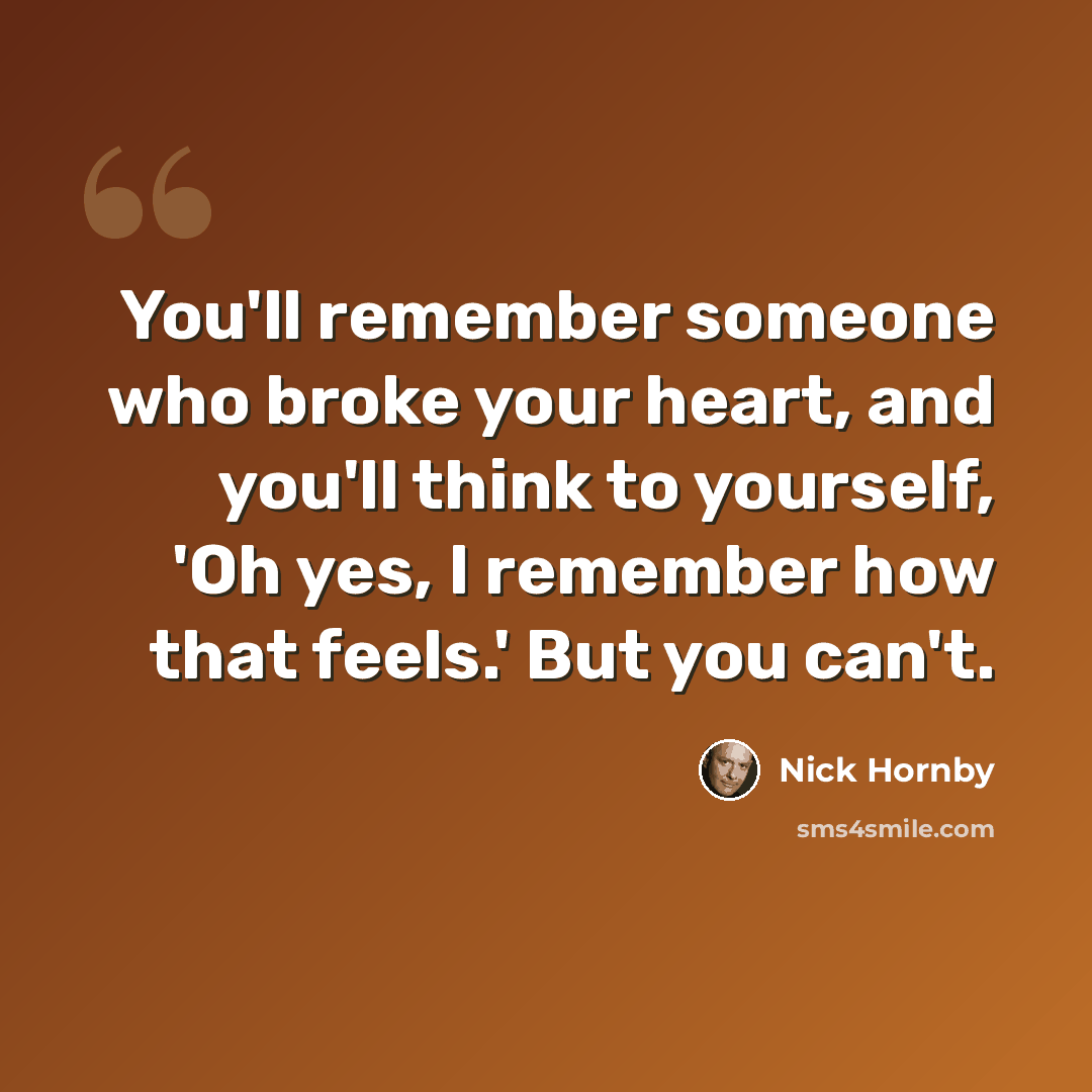 “You'll remember someone who broke your heart, and you'll think to yourself, 'Oh yes, I remember how that feels.' But you can't.” quote by Nick Hornby