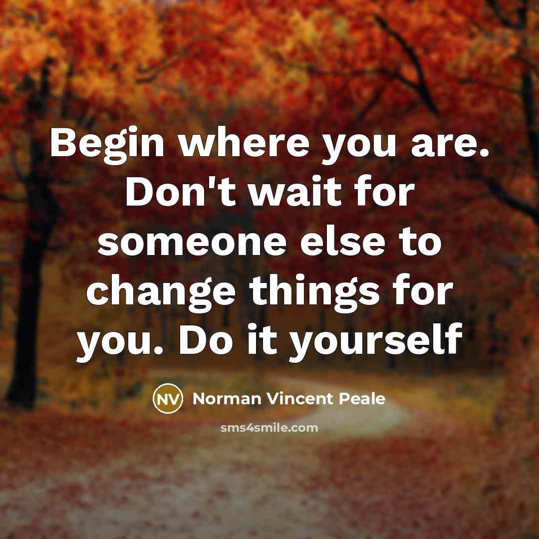 “Begin where you are. Don't wait for someone else to change things for you. Do it yourself” quote by Norman Vincent Peale