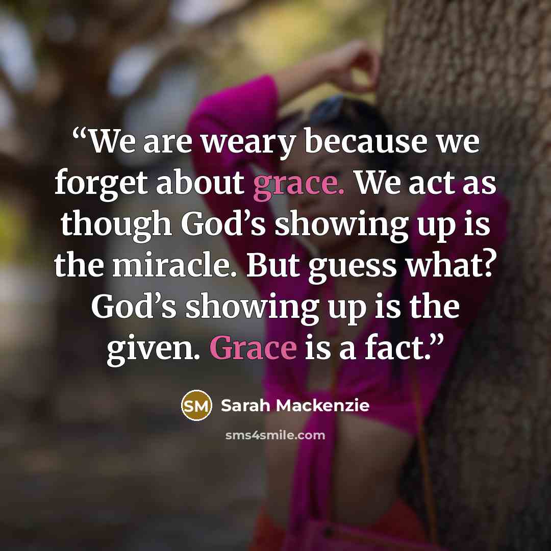 “We are weary because we forget about grace. We act as though God’s showing up is the miracle. But guess what? God’s showing up is the given. Grace is a fact.” quote by Sarah Mackenzie