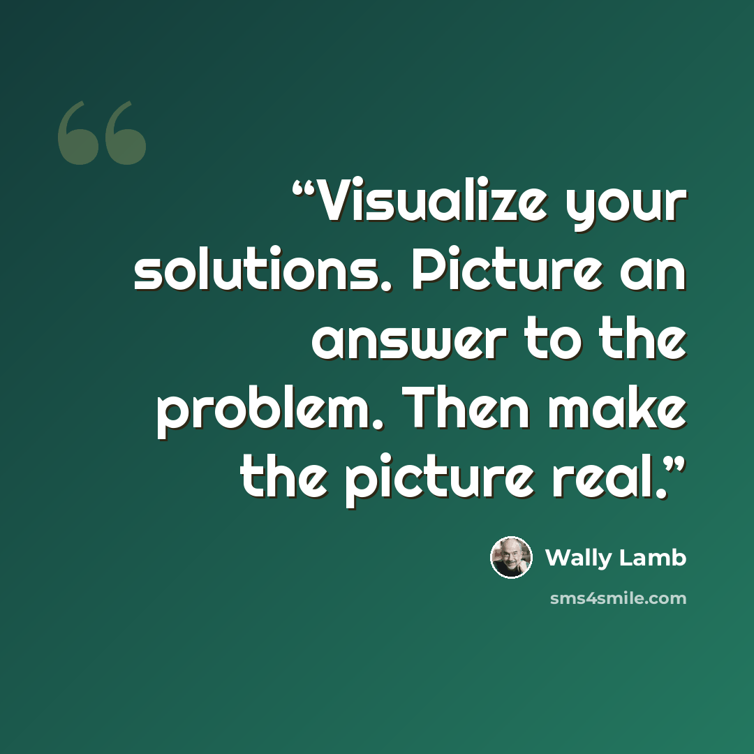 “Visualize your solutions. Picture an answer to the problem. Then make the picture real.” quote by Wally Lamb
