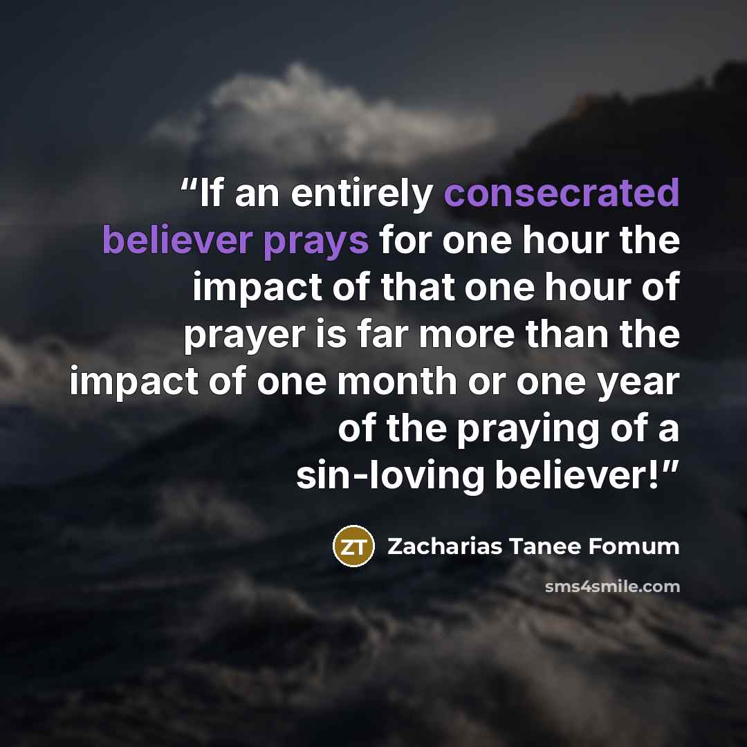 “If an entirely consecrated believer prays for one hour the impact of that one hour of prayer is far more than the impact of one month or one year of the praying of a sin-loving believer!” quote by Zacharias Tanee Fomum