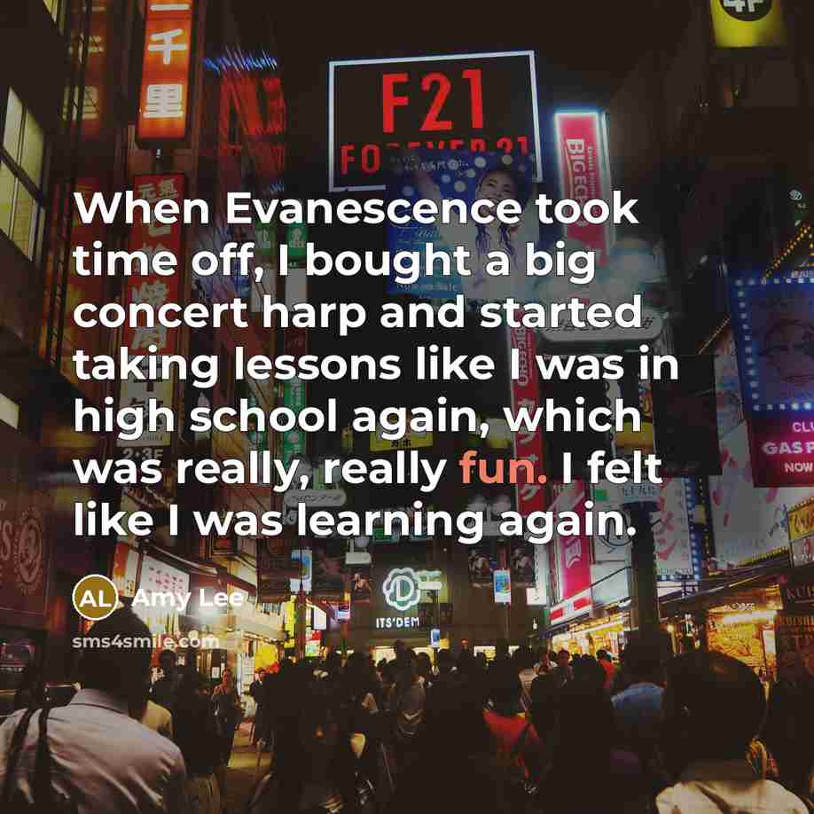 “When Evanescence took time off, I bought a big concert harp and started taking lessons like I was in high school again, which was really, really fun. I felt like I was learning again.” quote by Amy Lee