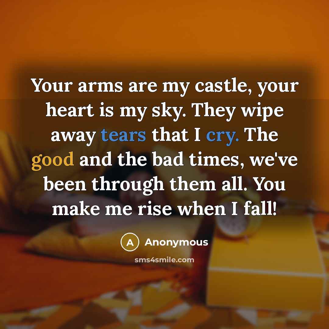 “Your arms are my castle, your heart is my sky. They wipe away tears that I cry. The good and the bad times, we've been through them all. You make me rise when I fall!” quote by Anonymous
