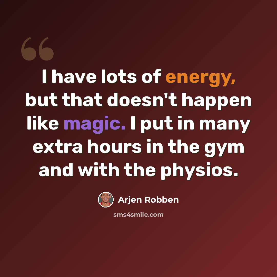 “I have lots of energy, but that doesn't happen like magic. I put in many extra hours in the gym and with the physios.” quote by Arjen Robben
