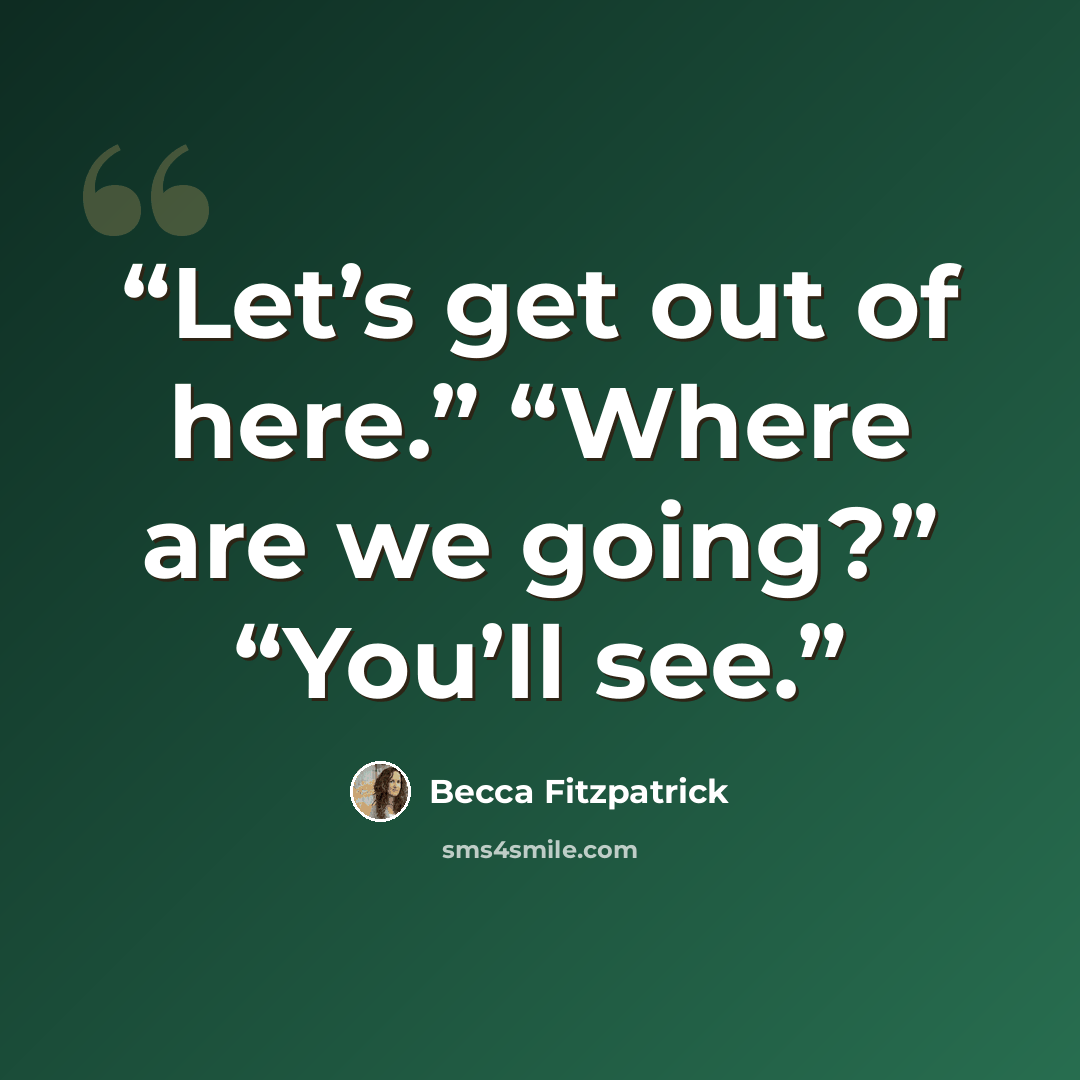 “Let’s get out of here.” “Where are we going?” “You’ll see.” quote by Becca Fitzpatrick