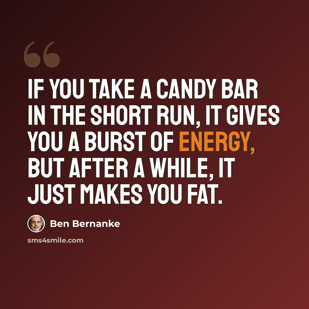 “If you take a candy bar in the short run, it gives you a burst of energy, but after a while, it just makes you fat.” quote by Ben Bernanke