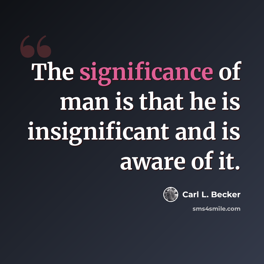“The significance of man is that he is insignificant and is aware of it.” quote by Carl L. Becker