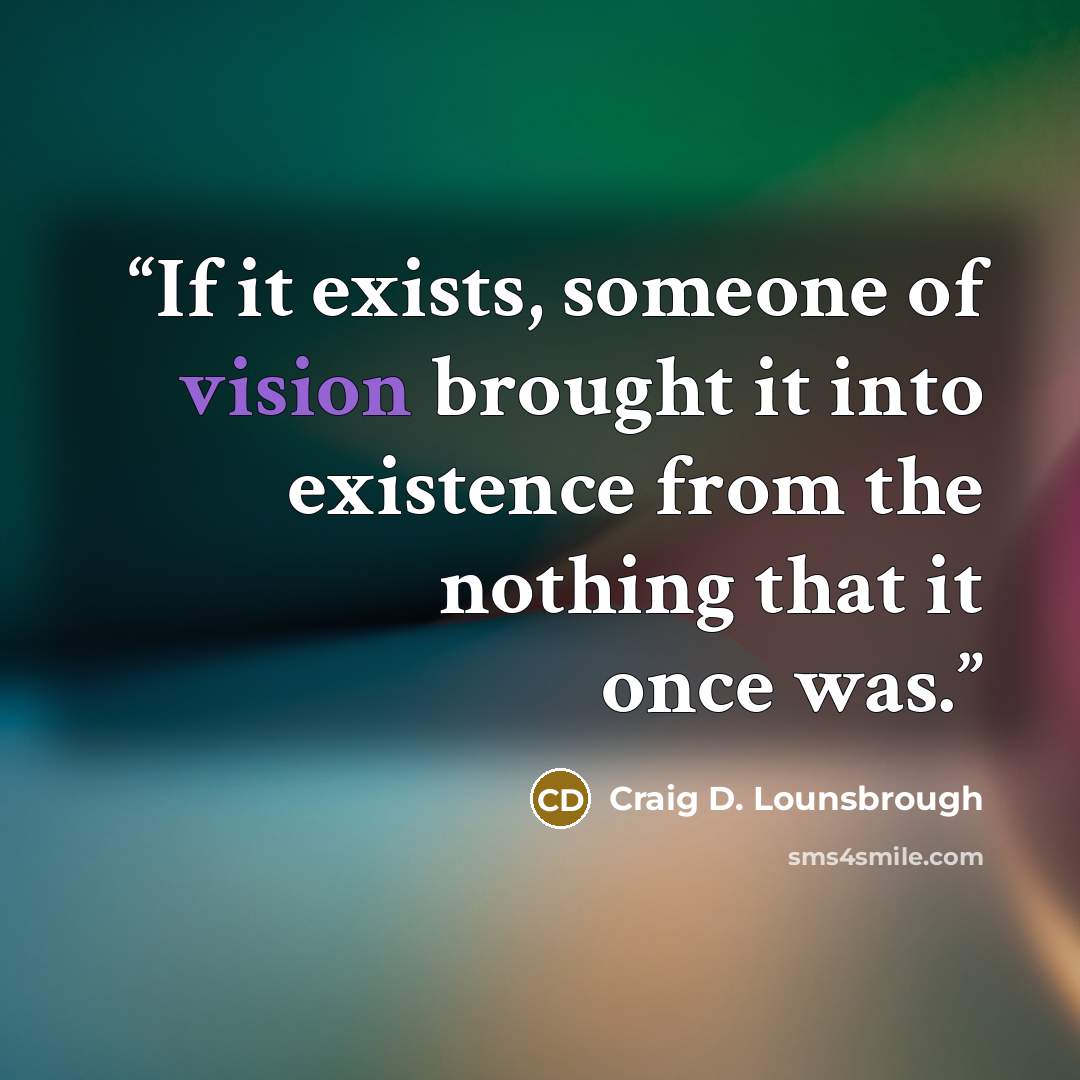 “If it exists, someone of vision brought it into existence from the nothing that it once was.” quote by Craig D. Lounsbrough