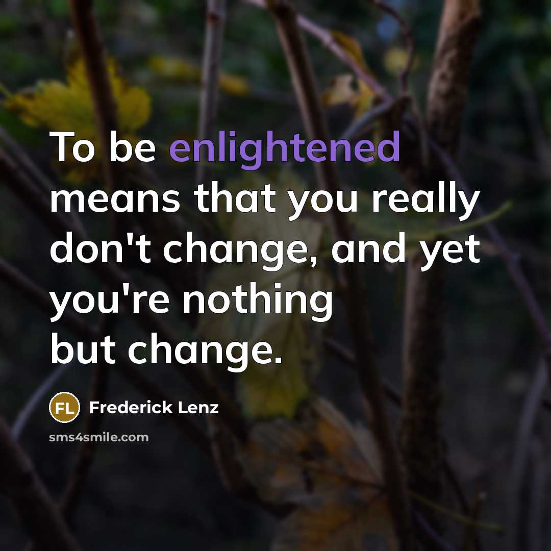 “To be enlightened means that you really don't change, and yet you're nothing but change.” quote by Frederick Lenz