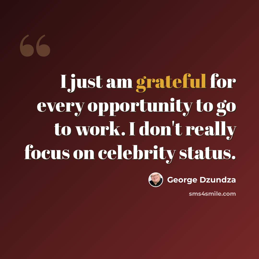 “I just am grateful for every opportunity to go to work. I don't really focus on celebrity status.” quote by George Dzundza