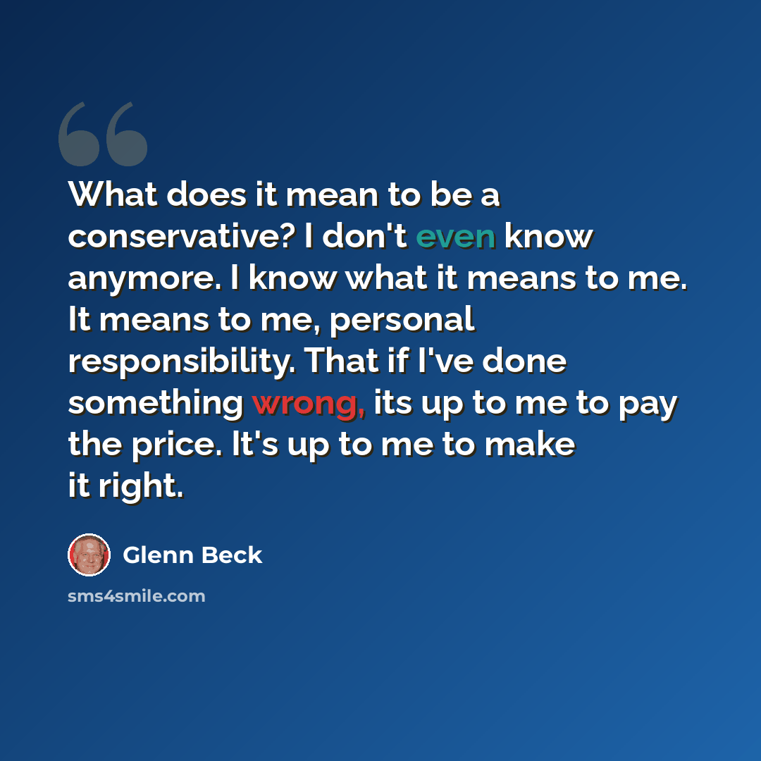 “What does it mean to be a conservative? I don't even know anymore. I know what it means to me. It means to me, personal responsibility. That if I've done something wrong, its up to me to pay the price. It's up to me to make it right.” quote by Glenn Beck