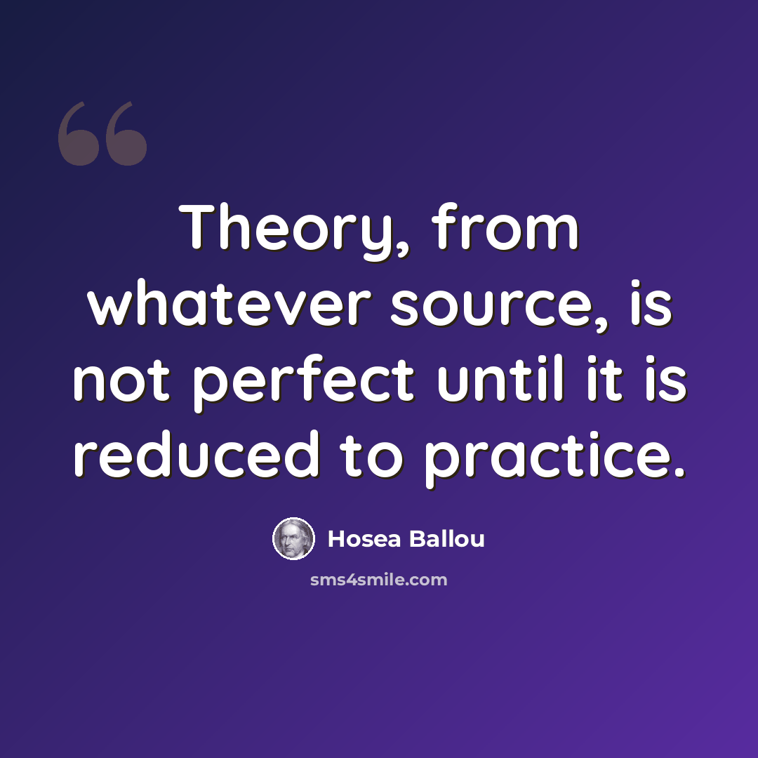 “Theory, from whatever source, is not perfect until it is reduced to practice.” quote by Hosea Ballou