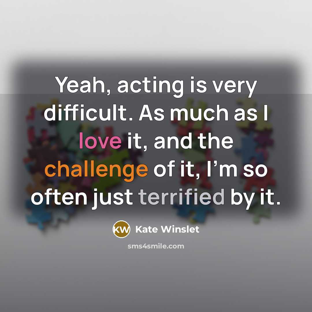 “Yeah, acting is very difficult. As much as I love it, and the challenge of it, I'm so often just terrified by it.” quote by Kate Winslet