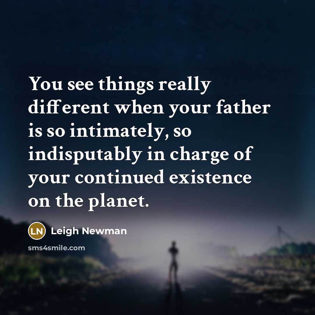 “You see things really different when your father is so intimately, so indisputably in charge of your continued existence on the planet.” quote by Leigh Newman