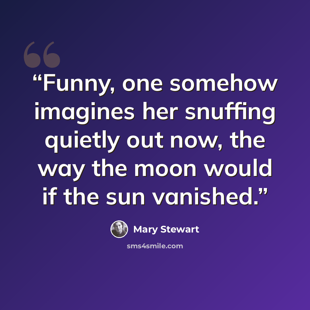 “Funny, one somehow imagines her snuffing quietly out now, the way the moon would if the sun vanished.” quote by Mary Stewart
